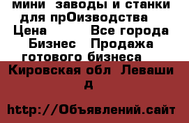 мини- заводы и станки для прОизводства  › Цена ­ 100 - Все города Бизнес » Продажа готового бизнеса   . Кировская обл.,Леваши д.